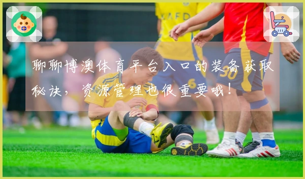 聊聊博澳体育平台入口的装备获取秘诀，资源管理也很重要哦！