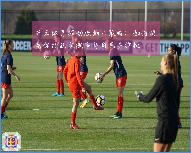 开云体育移动版抽卡策略：如何提高你的获取概率与角色多样性