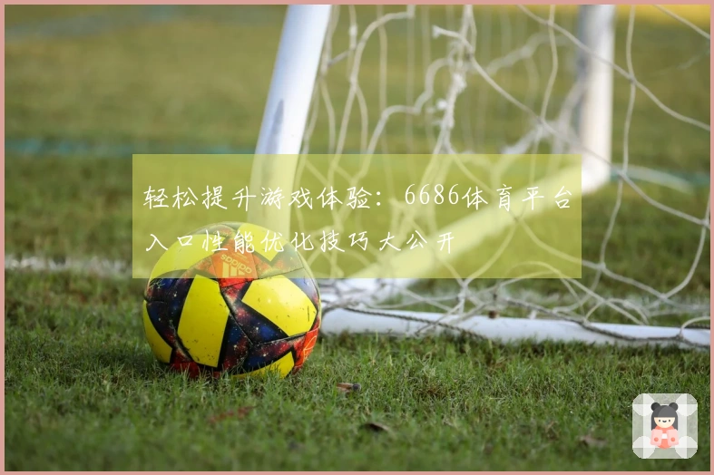 轻松提升游戏体验：6686体育平台入口性能优化技巧大公开