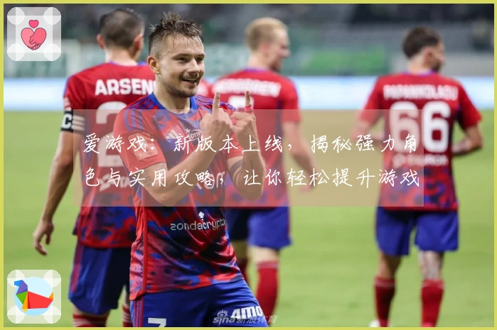 爱游戏：新版本上线，揭秘强力角色与实用攻略，让你轻松提升游戏体验
