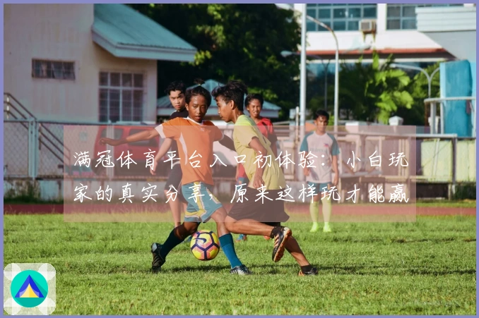 满冠体育平台入口初体验：小白玩家的真实分享，原来这样玩才能赢！