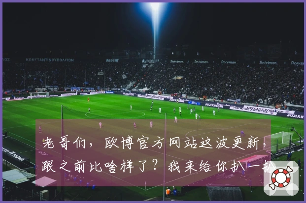 老哥们，欧博官方网站这波更新，跟之前比啥样了？我来给你扒一扒！