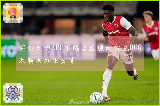 实测火博APP下载后发现的常见BUG及解决办法分享