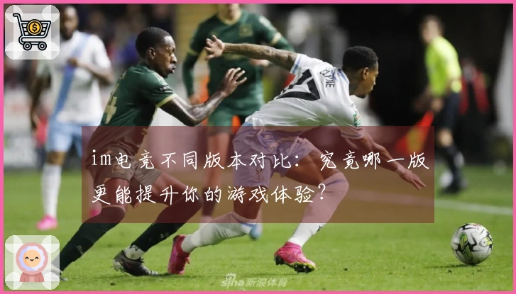 im电竞不同版本对比：究竟哪一版更能提升你的游戏体验？