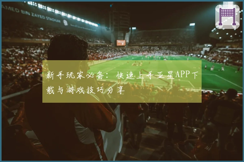 新手玩家必备：快速上手亚星APP下载与游戏技巧分享