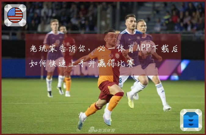 老玩家告诉你，必一体育APP下载后如何快速上手并赢得比赛