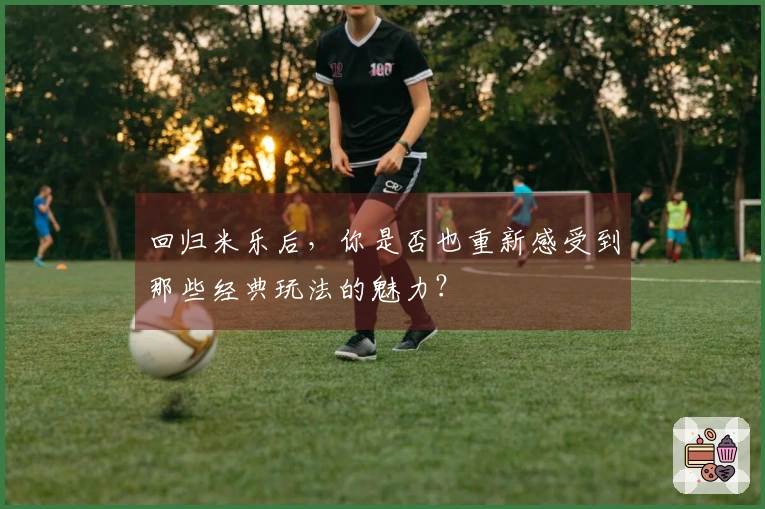 回归米乐后，你是否也重新感受到那些经典玩法的魅力？