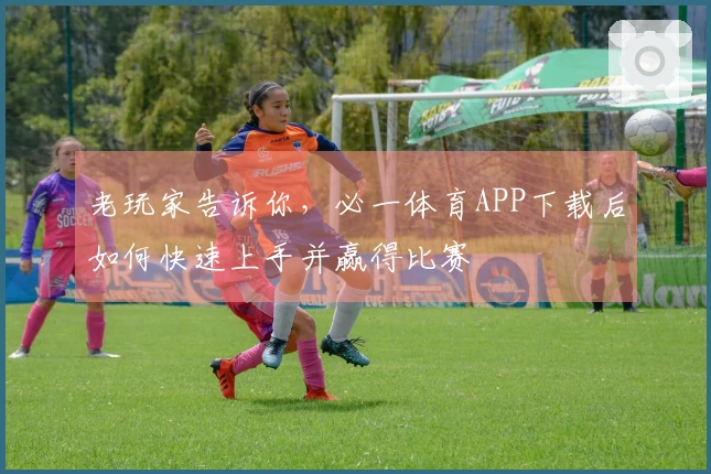 老玩家告诉你，必一体育APP下载后如何快速上手并赢得比赛