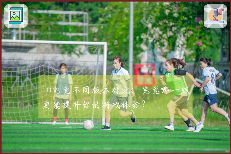 im电竞不同版本对比：究竟哪一版更能提升你的游戏体验？