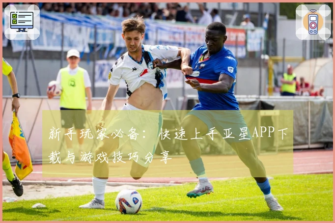新手玩家必备：快速上手亚星APP下载与游戏技巧分享
