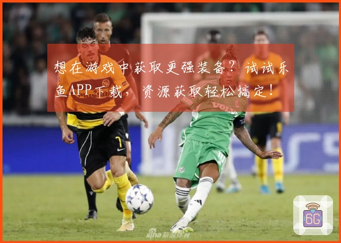 想在游戏中获取更强装备？试试乐鱼APP下载，资源获取轻松搞定！