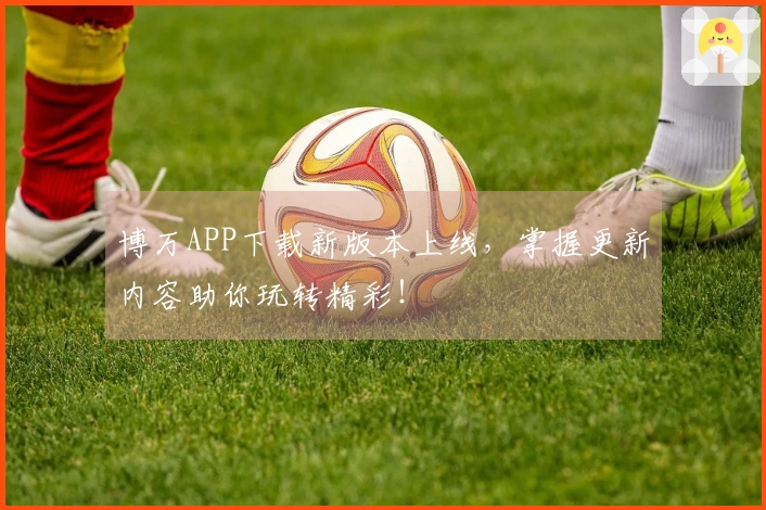 博万APP下载新版本上线，掌握更新内容助你玩转精彩！