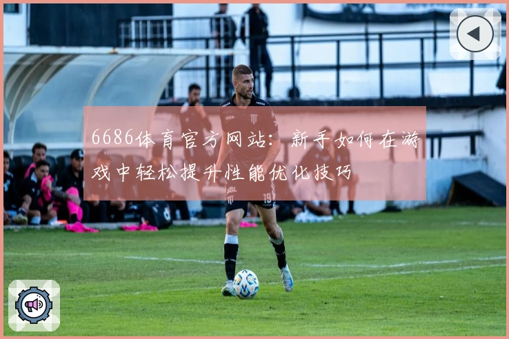 6686体育官方网站：新手如何在游戏中轻松提升性能优化技巧