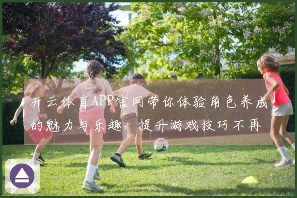 开云体育APP官网带你体验角色养成的魅力与乐趣，提升游戏技巧不再难