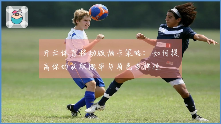 开云体育移动版抽卡策略：如何提高你的获取概率与角色多样性