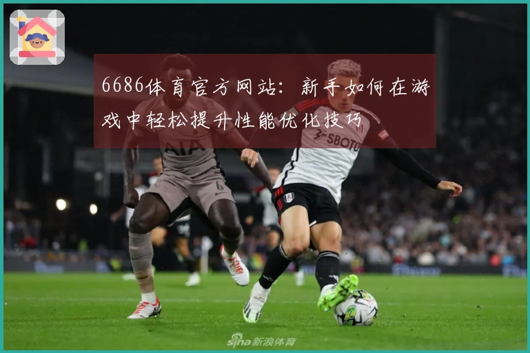 6686体育官方网站：新手如何在游戏中轻松提升性能优化技巧