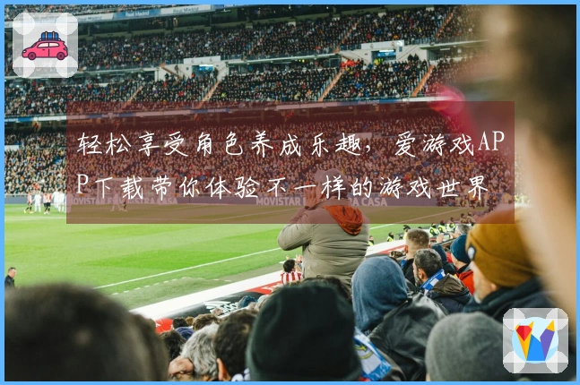 轻松享受角色养成乐趣，爱游戏APP下载带你体验不一样的游戏世界