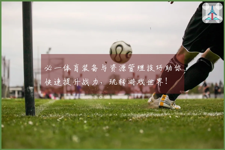必一体育装备与资源管理技巧助你快速提升战力，玩转游戏世界！