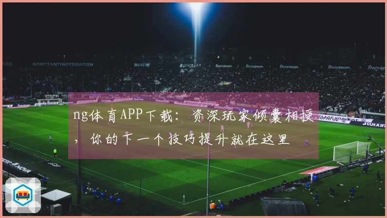 ng体育APP下载：资深玩家倾囊相授，你的下一个技巧提升就在这里