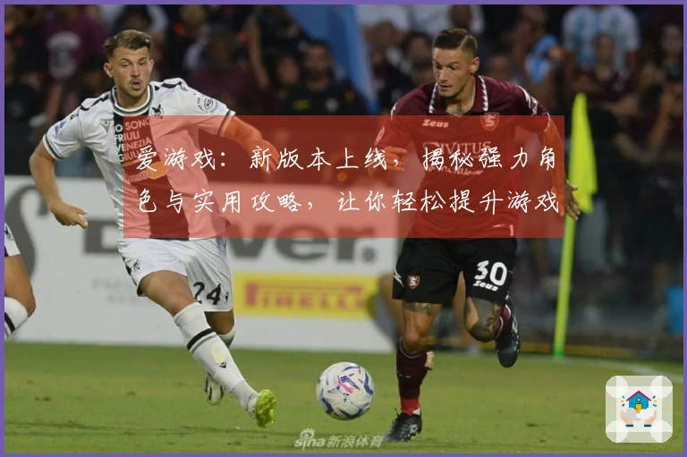 爱游戏：新版本上线，揭秘强力角色与实用攻略，让你轻松提升游戏体验